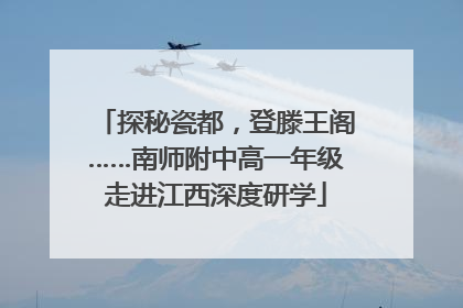 探秘瓷都，登滕王阁……南师附中高一年级走进江西深度研学