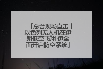 总台现场直击丨以色列无人机在伊朗低空飞翔 伊全面开启防空系统