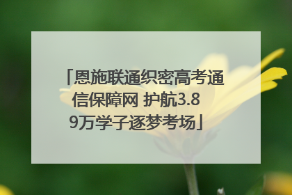 恩施联通织密高考通信保障网 护航3.89万学子逐梦考场