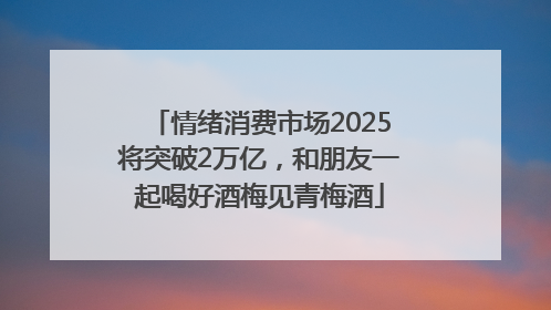 情绪消费市场2025将突破2万亿，和朋友一起喝好酒梅见青梅酒
