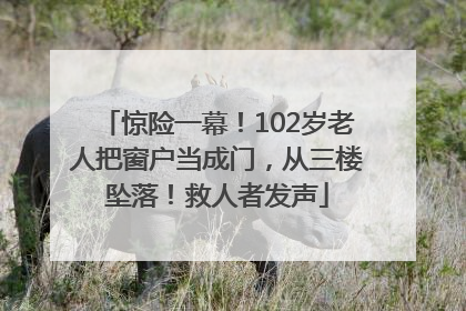 惊险一幕！102岁老人把窗户当成门，从三楼坠落！救人者发声