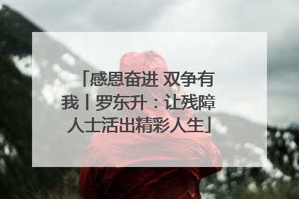 感恩奋进 双争有我丨罗东升：让残障人士活出精彩人生