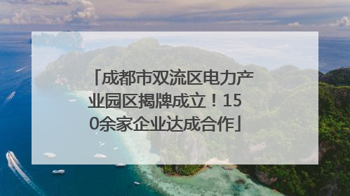 成都市双流区电力产业园区揭牌成立！150余家企业达成合作