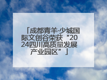 成都青羊·少城国际文创谷荣获“2024四川高质量发展产业园区”
