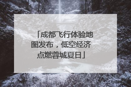 成都飞行体验地图发布，低空经济点燃蓉城夏日
