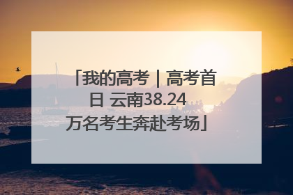 我的高考｜高考首日 云南38.24万名考生奔赴考场
