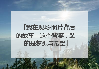 我在现场·照片背后的故事｜这个背篓，装的是梦想与希望