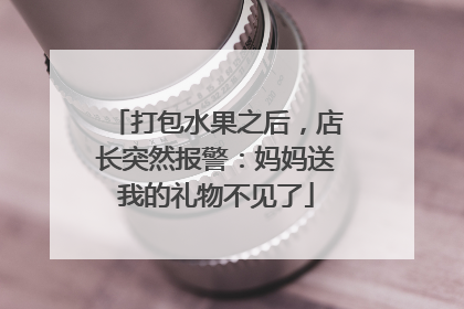 打包水果之后，店长突然报警：妈妈送我的礼物不见了