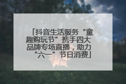 抖音生活服务“童趣购玩节”携手四大品牌专场直播，助力“六一”节日消费