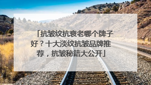 抗皱纹抗衰老哪个牌子好？十大淡纹抗皱品牌推荐，抗皱秘籍大公开