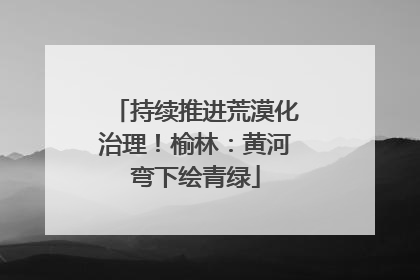 持续推进荒漠化治理！榆林：黄河弯下绘青绿