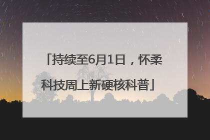 持续至6月1日，怀柔科技周上新硬核科普