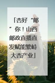 杏好“邮”你！山西邮政直播直发赋能繁峙大杏产业