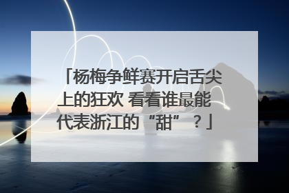 杨梅争鲜赛开启舌尖上的狂欢 看看谁最能代表浙江的“甜”？