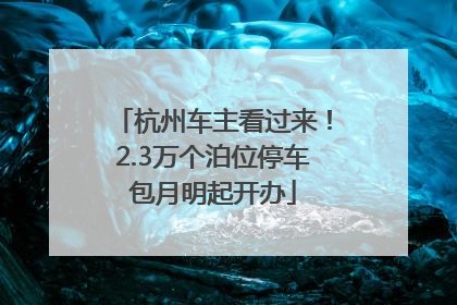杭州车主看过来！2.3万个泊位停车包月明起开办