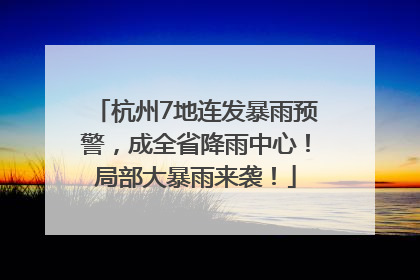杭州7地连发暴雨预警，成全省降雨中心！局部大暴雨来袭！