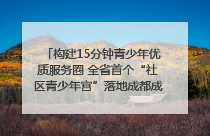 构建15分钟青少年优质服务圈 全省首个“社区青少年宫”落地成都成华区｜一老一小总关情