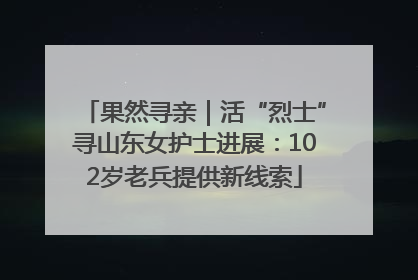 果然寻亲｜活“烈士”寻山东女护士进展：102岁老兵提供新线索