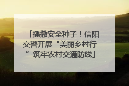 播撒安全种子！信阳交警开展“美丽乡村行”筑牢农村交通防线