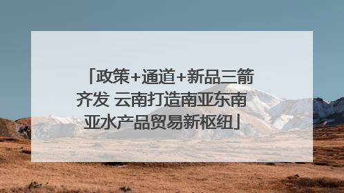 政策+通道+新品三箭齐发 云南打造南亚东南亚水产品贸易新枢纽