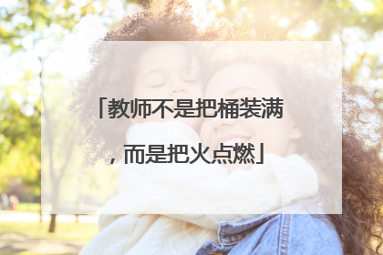 教师不是把桶装满，而是把火点燃