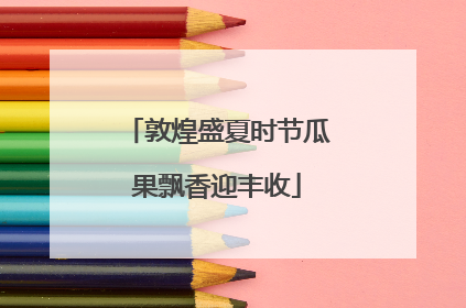 敦煌盛夏时节瓜果飘香迎丰收