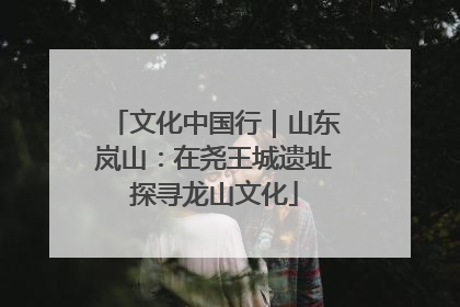 文化中国行｜山东岚山：在尧王城遗址探寻龙山文化