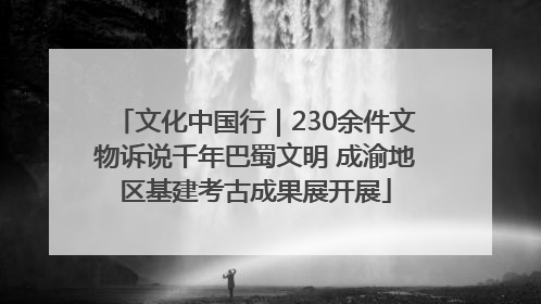 文化中国行｜230余件文物诉说千年巴蜀文明 成渝地区基建考古成果展开展