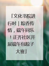 文化书院进行时｜粽香传情，端午同乐！正齐社区开展端午包粽子大赛
