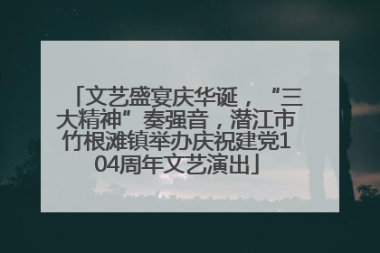 文艺盛宴庆华诞，“三大精神”奏强音，潜江市竹根滩镇举办庆祝建党104周年文艺演出