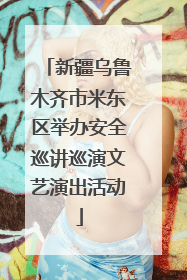 新疆乌鲁木齐市米东区举办安全巡讲巡演文艺演出活动