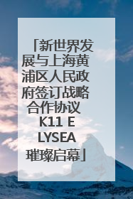 新世界发展与上海黄浦区人民政府签订战略合作协议 K11 ELYSEA璀璨启幕