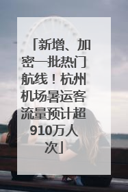 新增、加密一批热门航线！杭州机场暑运客流量预计超910万人次