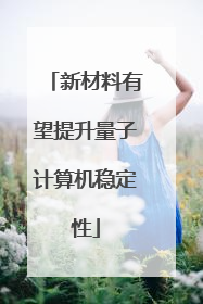 新材料有望提升量子计算机稳定性