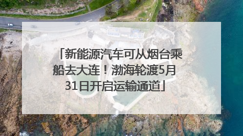 新能源汽车可从烟台乘船去大连！渤海轮渡5月31日开启运输通道