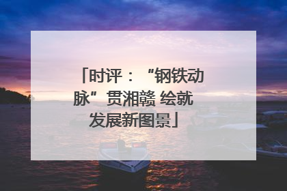 时评：“钢铁动脉”贯湘赣 绘就发展新图景
