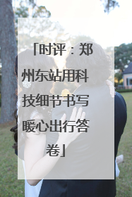 时评：郑州东站用科技细节书写暖心出行答卷