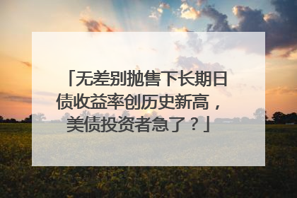 无差别抛售下长期日债收益率创历史新高，美债投资者急了？
