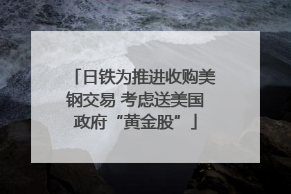 日铁为推进收购美钢交易 考虑送美国政府“黄金股”