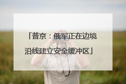 普京：俄军正在边境沿线建立安全缓冲区