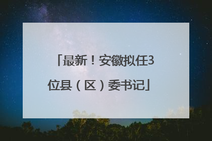 最新！安徽拟任3位县（区）委书记