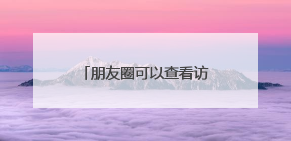 朋友圈可以查看访客记录？网友已炸锅……回应来了