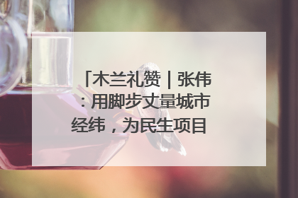 木兰礼赞｜张伟：用脚步丈量城市经纬，为民生项目按下“加速键”