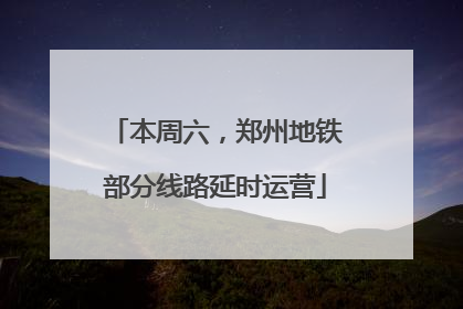 本周六，郑州地铁部分线路延时运营