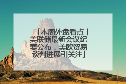 本周外盘看点丨美联储最新会议纪要公布，美欧贸易谈判进展引关注