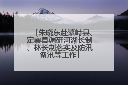 朱晓东赴繁峙县、定襄县调研河湖长制、林长制落实及防汛备汛等工作