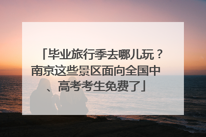 毕业旅行季去哪儿玩？南京这些景区面向全国中、高考考生免费了