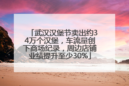 武汉汉堡节卖出约34万个汉堡，车流量创下商场纪录，周边店铺业绩提升至少30%