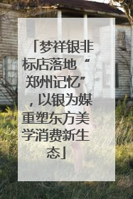 梦祥银非标店落地“郑州记忆”，以银为媒重塑东方美学消费新生态