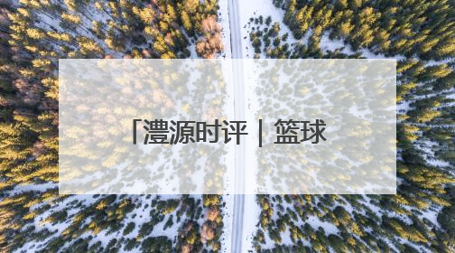 澧源时评｜篮球传递奋进力量 总局帮扶筑梦桑植